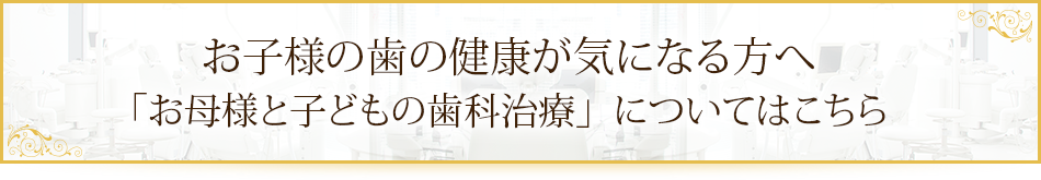 お子様の歯の健康が気になる方へ「お母様と子どもの歯科治療」についてはこちら