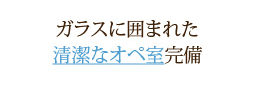 ガラスに囲まれた清潔なオペ室完備