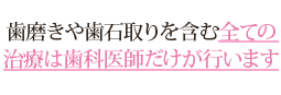 歯磨きや歯石取りを含む全ての治療は歯科医師だけが行います