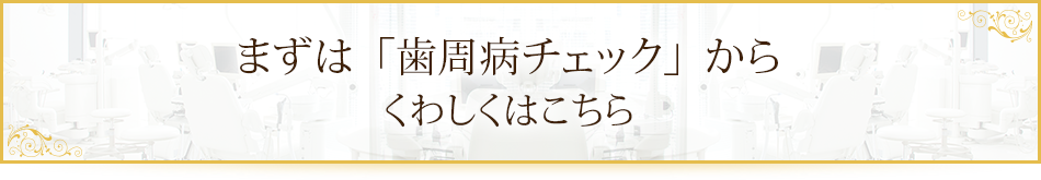 まずは「歯周病チェック」からくわしくはこちら