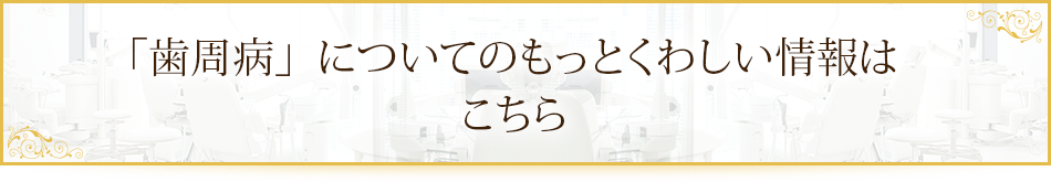 「歯周病」についてのもっとくわしい情報はこちら